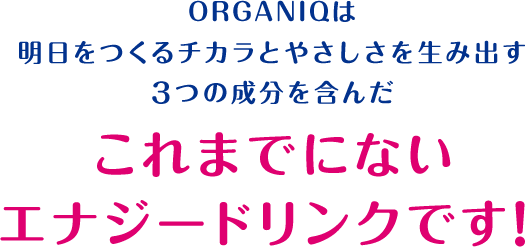 ORGANIQは明日をつくるチカラとやさしさを生み出す3つの成分を含んだこれまでにないエナジードリンクです！