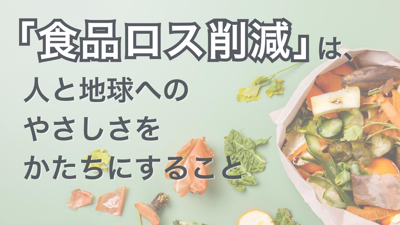 「食品ロス削減」は、人と地球へのやさしさをかたちにすること