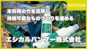 竹の可能性を最大限に！未利用資源を活用し持続可能なものづくりを進める【エシカルバンブー株式会社】